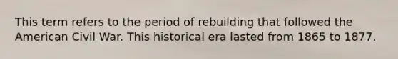 This term refers to the period of rebuilding that followed the American Civil War. This historical era lasted from 1865 to 1877.