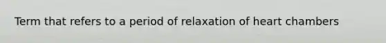 Term that refers to a period of relaxation of heart chambers