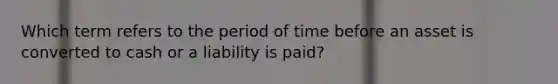 Which term refers to the period of time before an asset is converted to cash or a liability is paid?