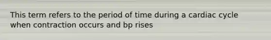 This term refers to the period of time during a cardiac cycle when contraction occurs and bp rises