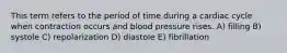 This term refers to the period of time during a cardiac cycle when contraction occurs and blood pressure rises. A) filling B) systole C) repolarization D) diastole E) fibrillation