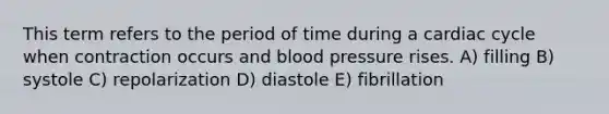 This term refers to the period of time during a cardiac cycle when contraction occurs and blood pressure rises. A) filling B) systole C) repolarization D) diastole E) fibrillation