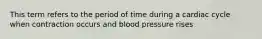 This term refers to the period of time during a cardiac cycle when contraction occurs and blood pressure rises