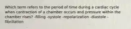 Which term refers to the period of time during a cardiac cycle when contraction of a chamber occurs and pressure within the chamber rises? -filling -systole -repolarization -diastole -fibrillation