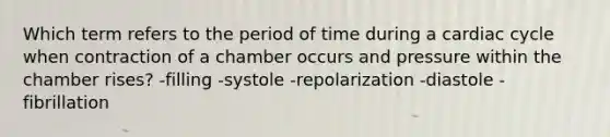 Which term refers to the period of time during a cardiac cycle when contraction of a chamber occurs and pressure within the chamber rises? -filling -systole -repolarization -diastole -fibrillation