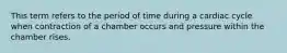 This term refers to the period of time during a cardiac cycle when contraction of a chamber occurs and pressure within the chamber rises.