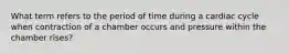 What term refers to the period of time during a cardiac cycle when contraction of a chamber occurs and pressure within the chamber rises?