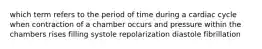 which term refers to the period of time during a cardiac cycle when contraction of a chamber occurs and pressure within the chambers rises filling systole repolarization diastole fibrillation
