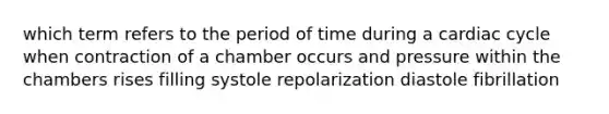 which term refers to the period of time during a cardiac cycle when contraction of a chamber occurs and pressure within the chambers rises filling systole repolarization diastole fibrillation