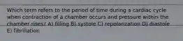 Which term refers to the period of time during a cardiac cycle when contraction of a chamber occurs and pressure within the chamber rises? A) filling B) systole C) repolarization D) diastole E) fibrillation