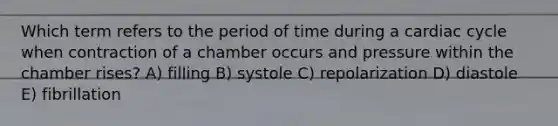 Which term refers to the period of time during a cardiac cycle when contraction of a chamber occurs and pressure within the chamber rises? A) filling B) systole C) repolarization D) diastole E) fibrillation