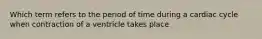 Which term refers to the period of time during a cardiac cycle when contraction of a ventricle takes place