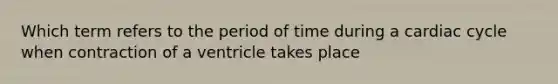 Which term refers to the period of time during a cardiac cycle when contraction of a ventricle takes place