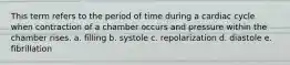 This term refers to the period of time during a cardiac cycle when contraction of a chamber occurs and pressure within the chamber rises. a. filling b. systole c. repolarization d. diastole e. fibrillation