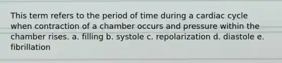 This term refers to the period of time during a cardiac cycle when contraction of a chamber occurs and pressure within the chamber rises. a. filling b. systole c. repolarization d. diastole e. fibrillation