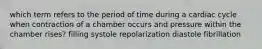 which term refers to the period of time during a cardiac cycle when contraction of a chamber occurs and pressure within the chamber rises? filling systole repolarization diastole fibrillation