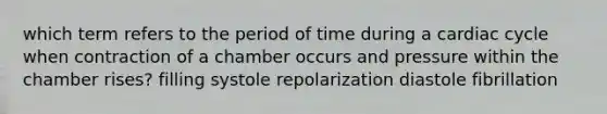 which term refers to the period of time during a cardiac cycle when contraction of a chamber occurs and pressure within the chamber rises? filling systole repolarization diastole fibrillation