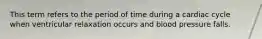 This term refers to the period of time during a cardiac cycle when ventricular relaxation occurs and blood pressure falls.