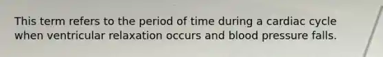 This term refers to the period of time during a cardiac cycle when ventricular relaxation occurs and blood pressure falls.