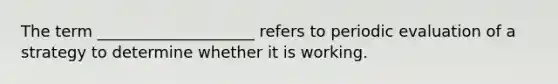 The term ____________________ refers to periodic evaluation of a strategy to determine whether it is working.