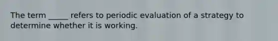 The term _____ refers to periodic evaluation of a strategy to determine whether it is working.