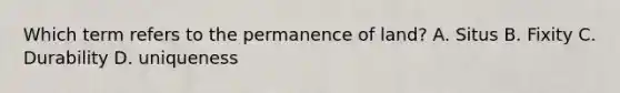 Which term refers to the permanence of land? A. Situs B. Fixity C. Durability D. uniqueness