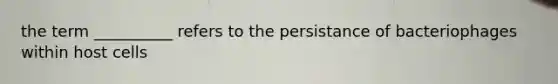 the term __________ refers to the persistance of bacteriophages within host cells