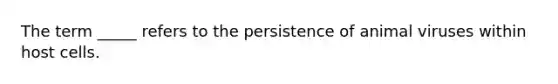 The term _____ refers to the persistence of animal viruses within host cells.