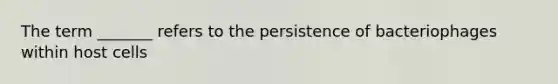 The term _______ refers to the persistence of bacteriophages within host cells