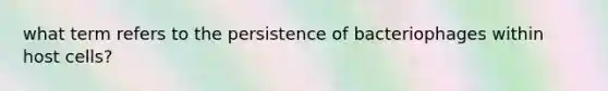 what term refers to the persistence of bacteriophages within host cells?