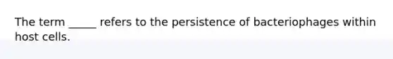 The term _____ refers to the persistence of bacteriophages within host cells.