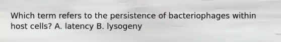 Which term refers to the persistence of bacteriophages within host cells? A. latency B. lysogeny