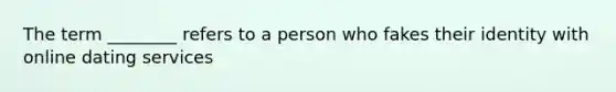 The term ________ refers to a person who fakes their identity with online dating services