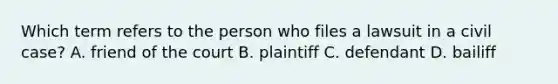 Which term refers to the person who files a lawsuit in a civil case? A. friend of the court B. plaintiff C. defendant D. bailiff