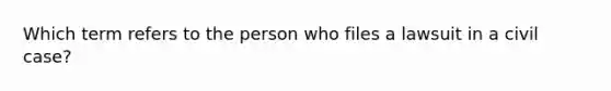 Which term refers to the person who files a lawsuit in a civil case?