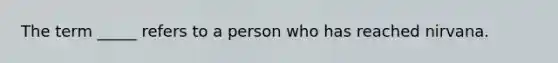 The term _____ refers to a person who has reached nirvana.