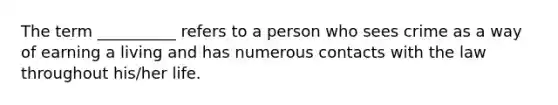 The term __________ refers to a person who sees crime as a way of earning a living and has numerous contacts with the law throughout his/her life.