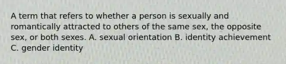 A term that refers to whether a person is sexually and romantically attracted to others of the same sex, the opposite sex, or both sexes. A. sexual orientation B. identity achievement C. gender identity