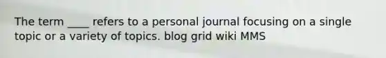 The term ____ refers to a personal journal focusing on a single topic or a variety of topics. blog grid wiki MMS