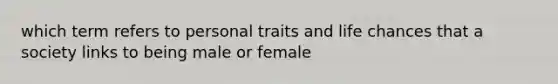 which term refers to personal traits and life chances that a society links to being male or female