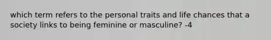 which term refers to the personal traits and life chances that a society links to being feminine or masculine? -4