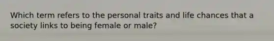 Which term refers to the personal traits and life chances that a society links to being female or male?