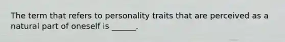 The term that refers to personality traits that are perceived as a natural part of oneself is ______.