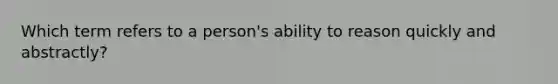 Which term refers to a person's ability to reason quickly and abstractly?