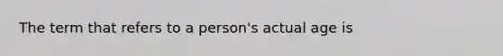 The term that refers to a person's actual age is