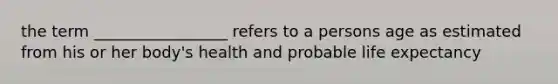 the term _________________ refers to a persons age as estimated from his or her body's health and probable life expectancy