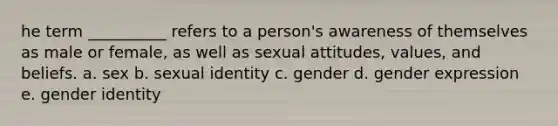 he term __________ refers to a person's awareness of themselves as male or female, as well as sexual attitudes, values, and beliefs. a. sex b. sexual identity c. gender d. gender expression e. gender identity