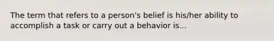 The term that refers to a person's belief is his/her ability to accomplish a task or carry out a behavior is...