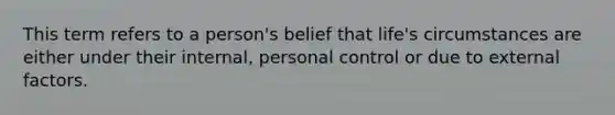 This term refers to a person's belief that life's circumstances are either under their internal, personal control or due to external factors.