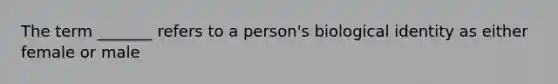 The term _______ refers to a person's biological identity as either female or male